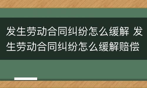 发生劳动合同纠纷怎么缓解 发生劳动合同纠纷怎么缓解赔偿