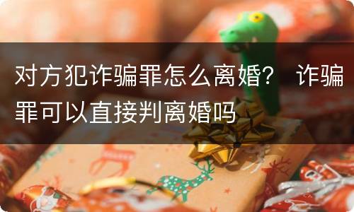 对方犯诈骗罪怎么离婚？ 诈骗罪可以直接判离婚吗
