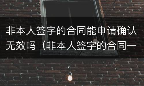 非本人签字的合同能申请确认无效吗（非本人签字的合同一律无效）