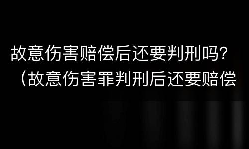 故意伤害赔偿后还要判刑吗？（故意伤害罪判刑后还要赔偿吗）