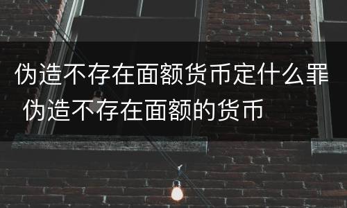 伪造不存在面额货币定什么罪 伪造不存在面额的货币