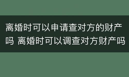 离婚时可以申请查对方的财产吗 离婚时可以调查对方财产吗