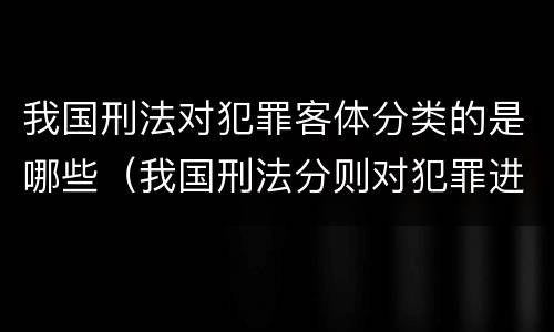 我国刑法对犯罪客体分类的是哪些（我国刑法分则对犯罪进行分类的标准是犯罪的一般客体）