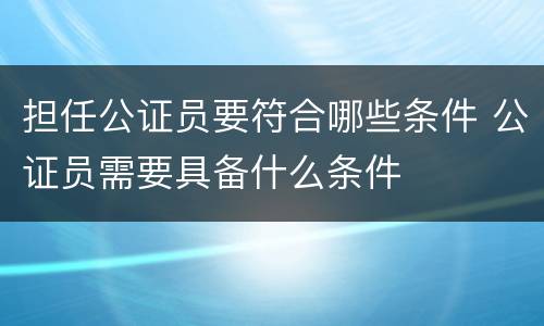 担任公证员要符合哪些条件 公证员需要具备什么条件