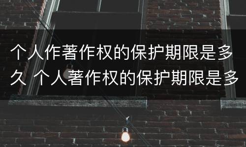 个人作著作权的保护期限是多久 个人著作权的保护期限是多少