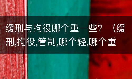 缓刑与拘役哪个重一些？（缓刑,拘役,管制,哪个轻,哪个重）