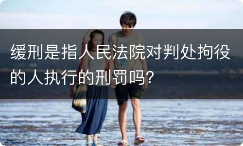 缓刑是指人民法院对判处拘役的人执行的刑罚吗？