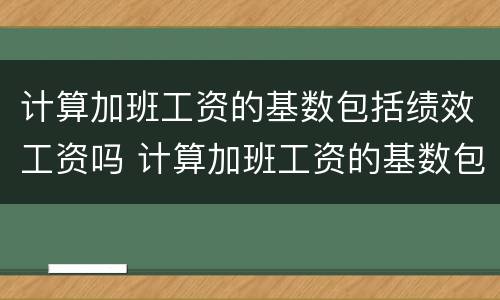 计算加班工资的基数包括绩效工资吗 计算加班工资的基数包括绩效工资吗