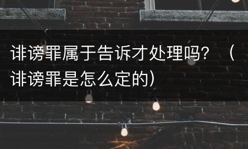 诽谤罪属于告诉才处理吗？（诽谤罪是怎么定的）