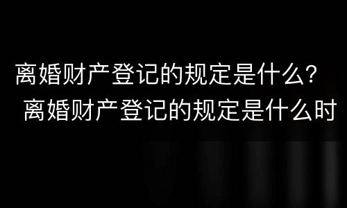 离婚财产登记的规定是什么？ 离婚财产登记的规定是什么时候实施