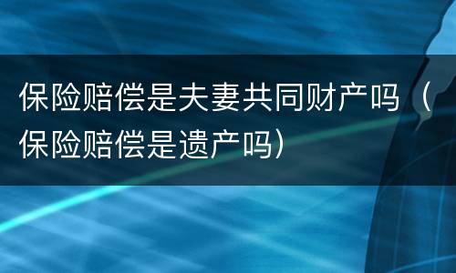 保险赔偿是夫妻共同财产吗（保险赔偿是遗产吗）