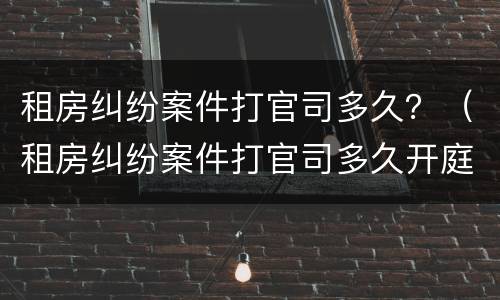 租房纠纷案件打官司多久？（租房纠纷案件打官司多久开庭）