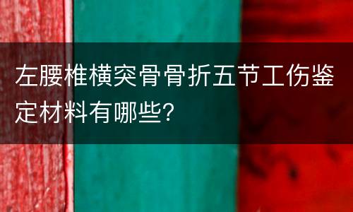 左腰椎横突骨骨折五节工伤鉴定材料有哪些？