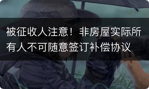 被征收人注意！非房屋实际所有人不可随意签订补偿协议