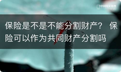 保险是不是不能分割财产？ 保险可以作为共同财产分割吗