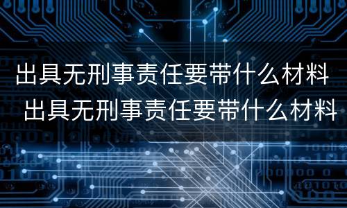 出具无刑事责任要带什么材料 出具无刑事责任要带什么材料证明