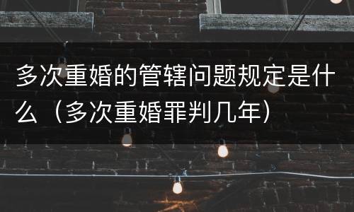 多次重婚的管辖问题规定是什么（多次重婚罪判几年）