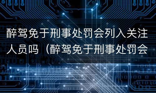 醉驾免于刑事处罚会列入关注人员吗（醉驾免于刑事处罚会列入关注人员吗）