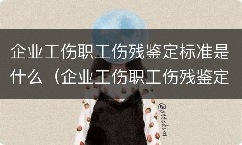 企业工伤职工伤残鉴定标准是什么（企业工伤职工伤残鉴定标准是什么样的）