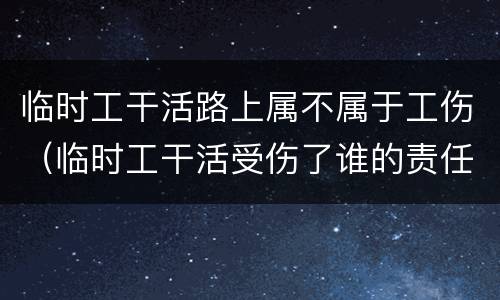 临时工干活路上属不属于工伤（临时工干活受伤了谁的责任）