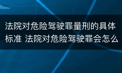 法院对危险驾驶罪量刑的具体标准 法院对危险驾驶罪会怎么判