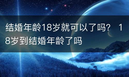 结婚年龄18岁就可以了吗？ 18岁到结婚年龄了吗