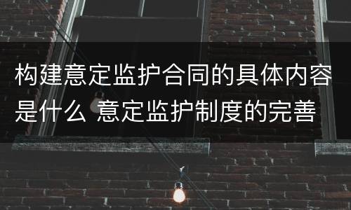 构建意定监护合同的具体内容是什么 意定监护制度的完善