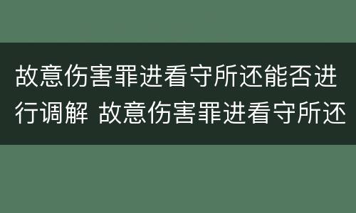 故意伤害罪进看守所还能否进行调解 故意伤害罪进看守所还能否进行调解呢