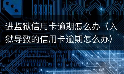 进监狱信用卡逾期怎么办（入狱导致的信用卡逾期怎么办）