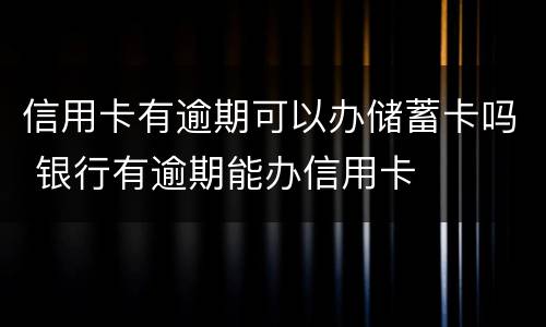 信用卡有逾期可以办储蓄卡吗 银行有逾期能办信用卡