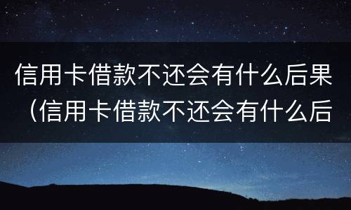 信用卡借款不还会有什么后果（信用卡借款不还会有什么后果吗）