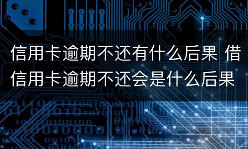 信用卡逾期不还有什么后果 借信用卡逾期不还会是什么后果
