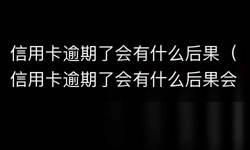 信用卡逾期了会有什么后果（信用卡逾期了会有什么后果会产生信用诈骗吗）