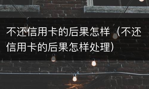 不还信用卡的后果怎样（不还信用卡的后果怎样处理）