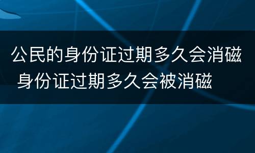 公民的身份证过期多久会消磁 身份证过期多久会被消磁