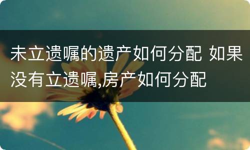 未立遗嘱的遗产如何分配 如果没有立遗嘱,房产如何分配
