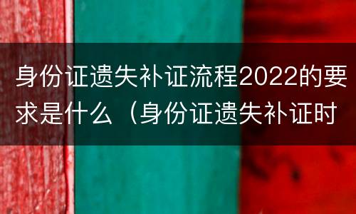 身份证遗失补证流程2022的要求是什么（身份证遗失补证时间）
