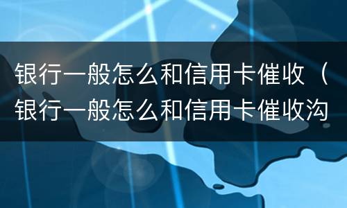 银行一般怎么和信用卡催收（银行一般怎么和信用卡催收沟通）