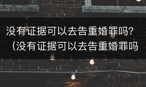 没有证据可以去告重婚罪吗？（没有证据可以去告重婚罪吗）