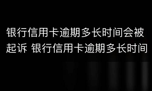 银行信用卡逾期多长时间会被起诉 银行信用卡逾期多长时间会被起诉呢
