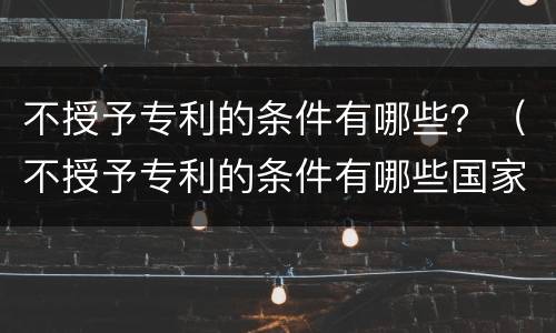 不授予专利的条件有哪些？（不授予专利的条件有哪些国家）