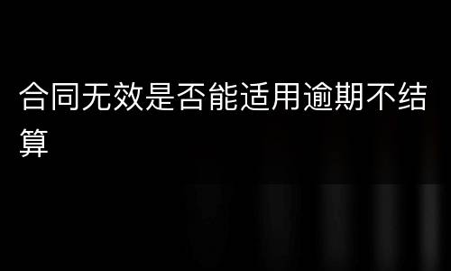 合同无效是否能适用逾期不结算