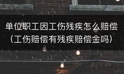 单位职工因工伤残疾怎么赔偿（工伤赔偿有残疾赔偿金吗）