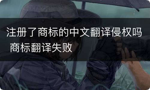 注册了商标的中文翻译侵权吗 商标翻译失败