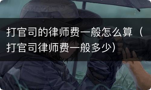 打官司的律师费一般怎么算（打官司律师费一般多少）