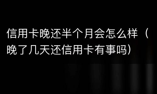 信用卡晚还半个月会怎么样（晚了几天还信用卡有事吗）