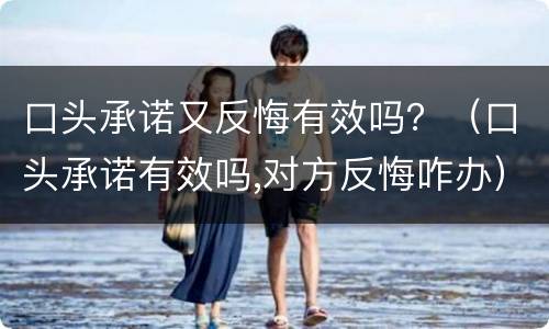 口头承诺又反悔有效吗？（口头承诺有效吗,对方反悔咋办）