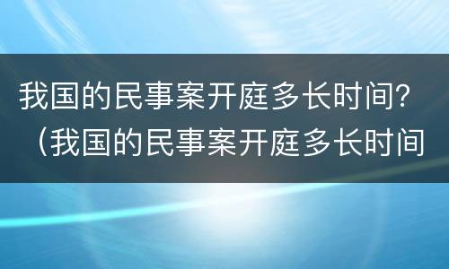 我国的民事案开庭多长时间？（我国的民事案开庭多长时间结束）