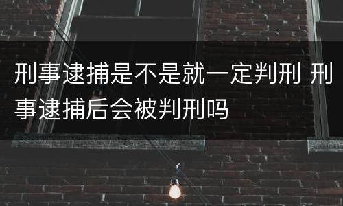 刑事逮捕是不是就一定判刑 刑事逮捕后会被判刑吗