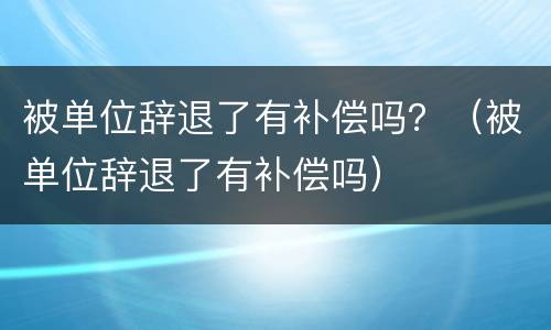 被单位辞退了有补偿吗？（被单位辞退了有补偿吗）